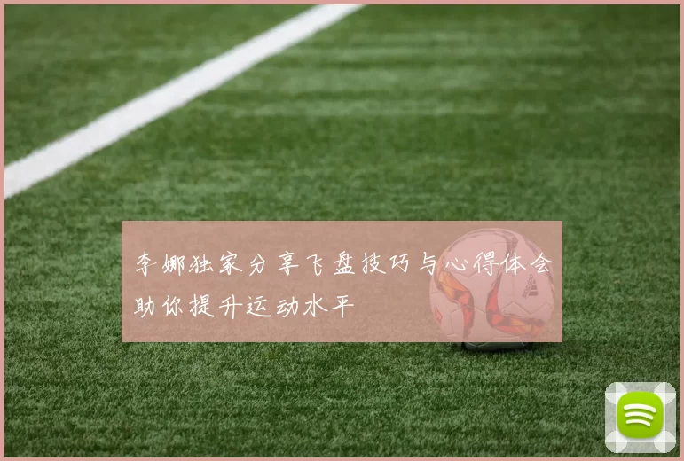 李娜独家分享飞盘技巧与心得体会助你提升运动水平
