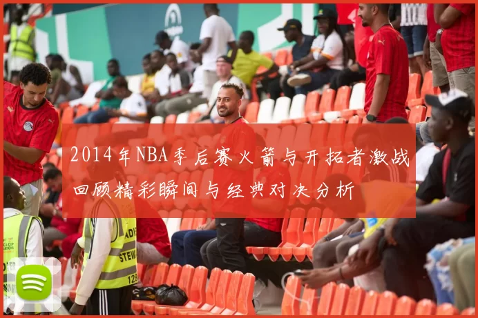 2014年NBA季后赛火箭与开拓者激战回顾精彩瞬间与经典对决分析