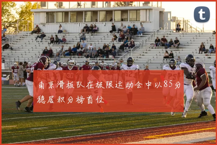 南京滑板队在极限运动会中以85分稳居积分榜首位