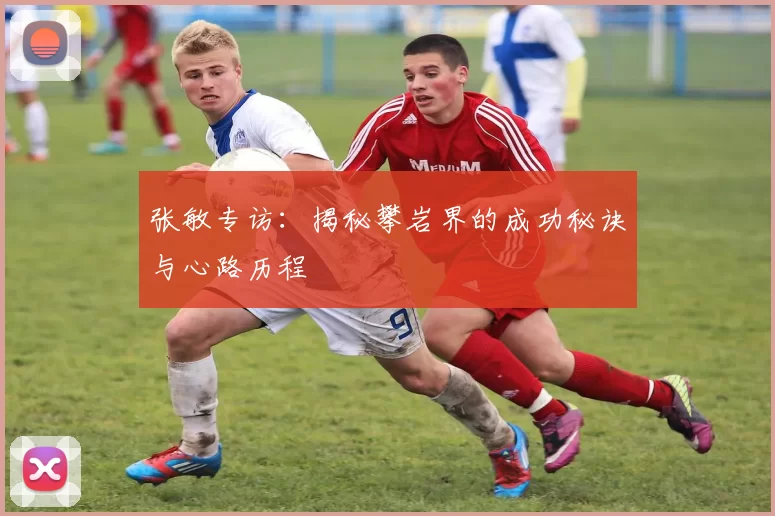 张敏专访：揭秘攀岩界的成功秘诀与心路历程