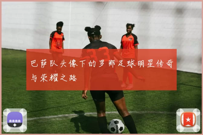 巴萨队头像下的罗那足球明星传奇与荣耀之路