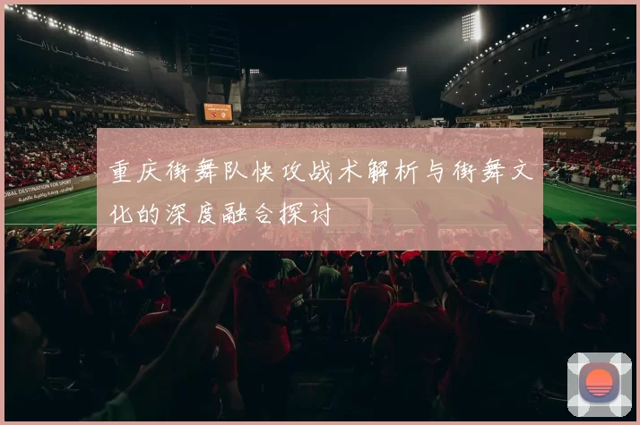 重庆街舞队快攻战术解析与街舞文化的深度融合探讨