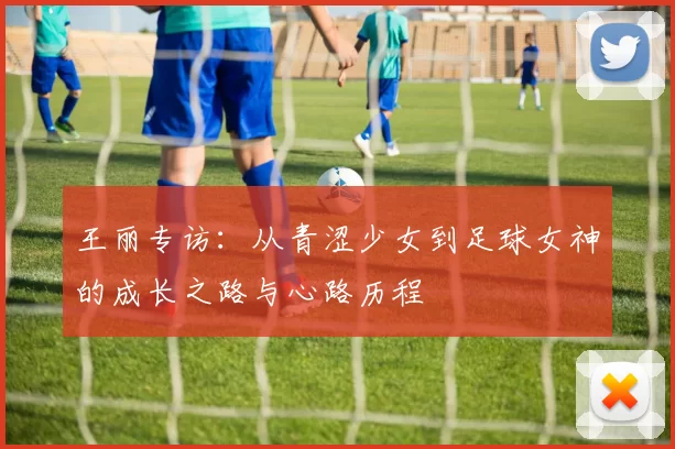 王丽专访：从青涩少女到足球女神的成长之路与心路历程