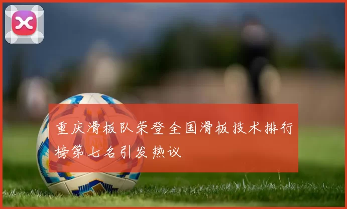 重庆滑板队荣登全国滑板技术排行榜第七名引发热议