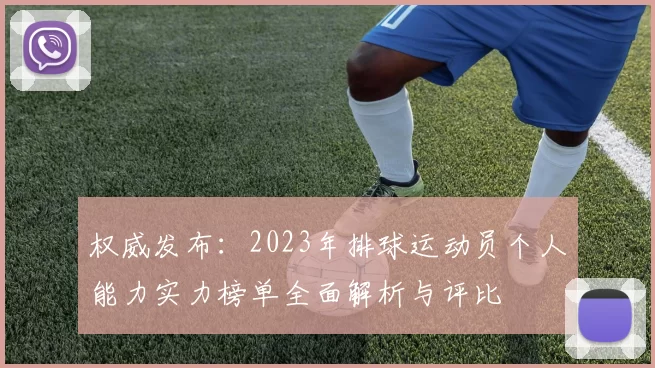 权威发布：2023年排球运动员个人能力实力榜单全面解析与评比