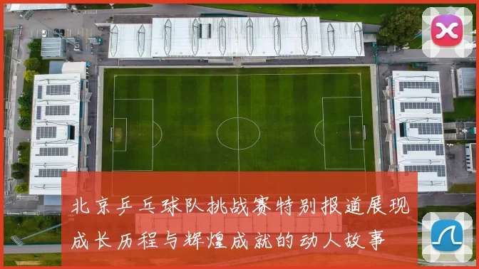 北京乒乓球队挑战赛特别报道展现成长历程与辉煌成就的动人故事