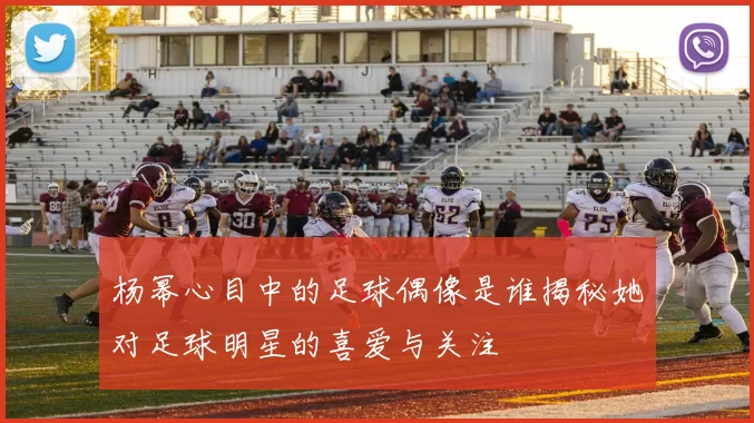 杨幂心目中的足球偶像是谁揭秘她对足球明星的喜爱与关注