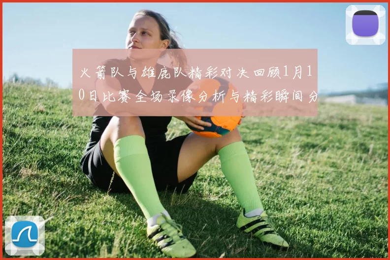 火箭队与雄鹿队精彩对决回顾1月10日比赛全场录像分析与精彩瞬间分享