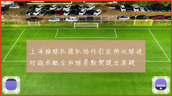 上海排球队团队协作引发热议球迷对战术配合和球员默契提出质疑