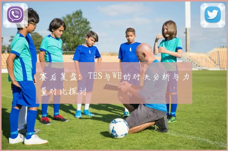 赛后复盘：TES与WE的对决分析与力量对比探讨