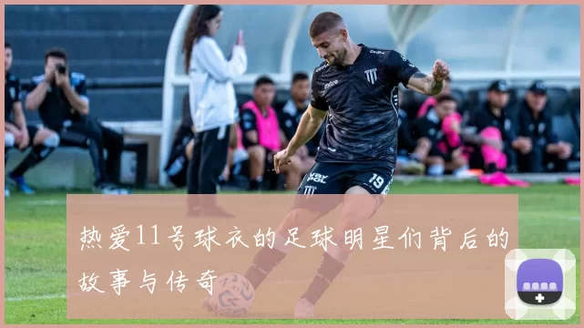 热爱11号球衣的足球明星们背后的故事与传奇