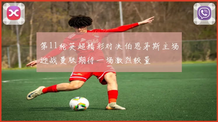 第11轮英超精彩对决伯恩茅斯主场迎战曼联期待一场激烈较量