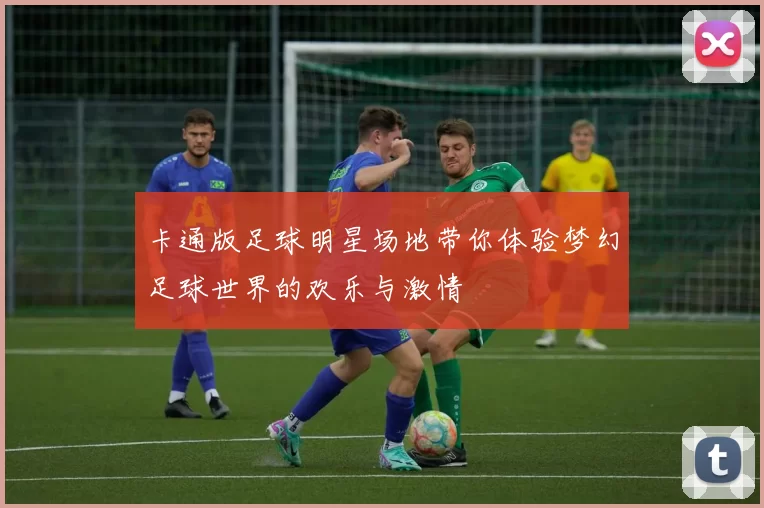 卡通版足球明星场地带你体验梦幻足球世界的欢乐与激情