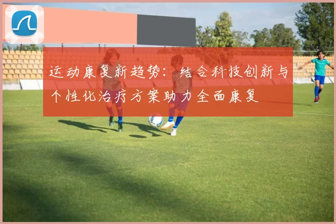 运动康复新趋势：结合科技创新与个性化治疗方案助力全面康复
