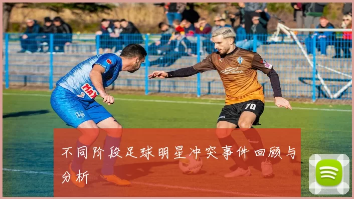 不同阶段足球明星冲突事件回顾与分析