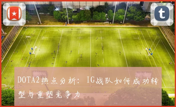 DOTA2热点分析：IG战队如何成功转型与重塑竞争力