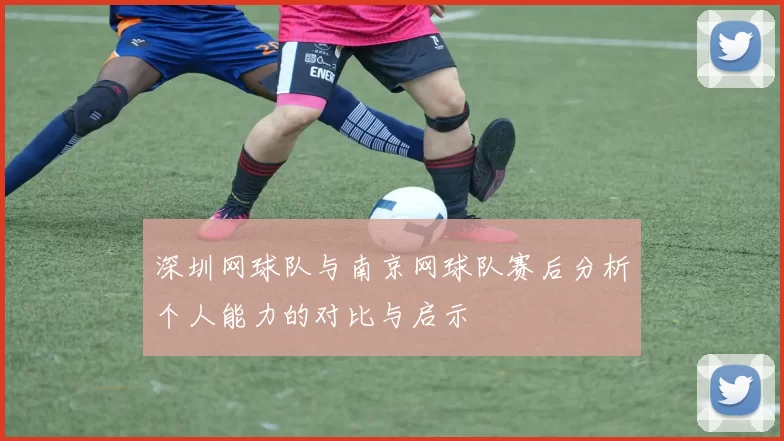 深圳网球队与南京网球队赛后分析个人能力的对比与启示