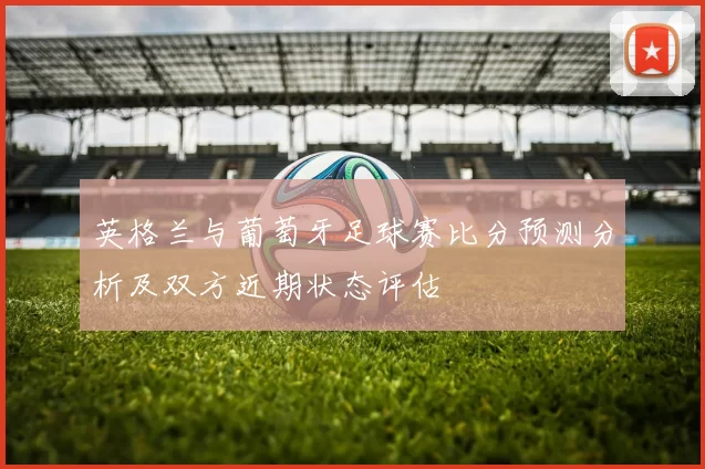 英格兰与葡萄牙足球赛比分预测分析及双方近期状态评估