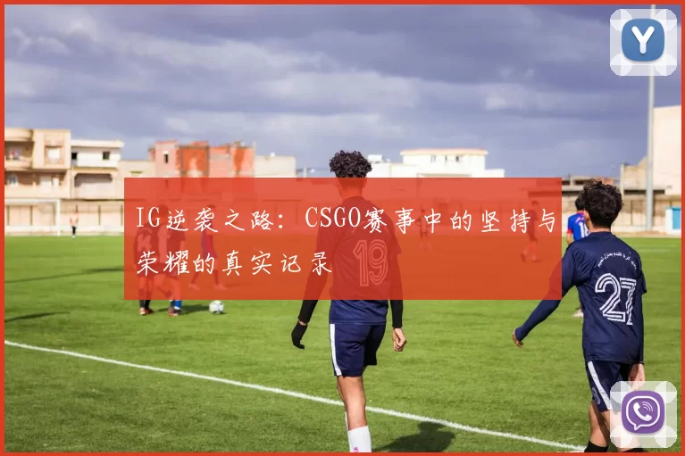 IG逆袭之路：CSGO赛事中的坚持与荣耀的真实记录