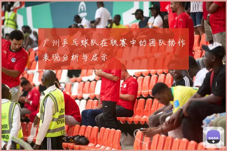 广州乒乓球队在联赛中的团队协作表现分析与启示