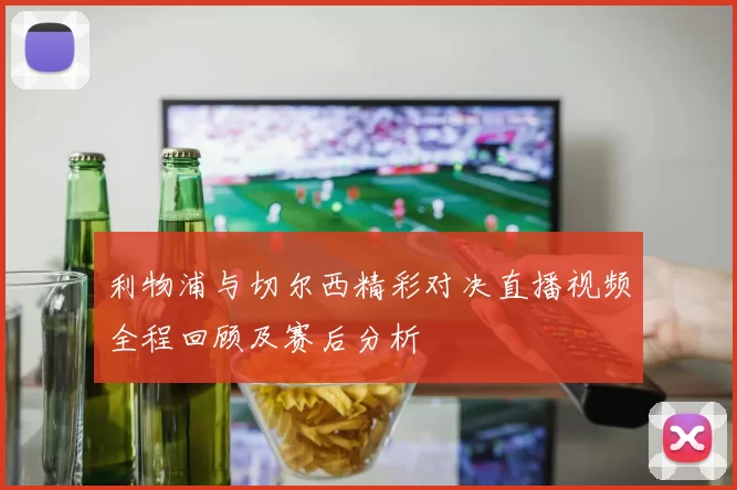利物浦与切尔西精彩对决直播视频全程回顾及赛后分析