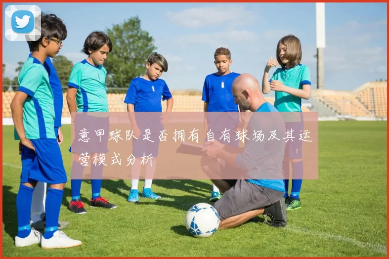 意甲球队是否拥有自有球场及其运营模式分析