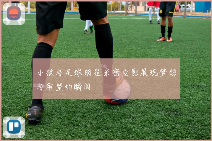 小孩与足球明星亲密合影展现梦想与希望的瞬间