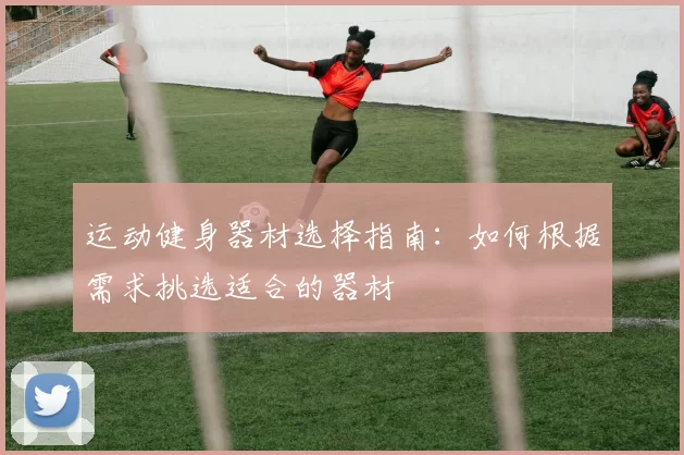 运动健身器材选择指南：如何根据需求挑选适合的器材