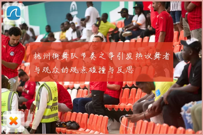 杭州街舞队节奏之争引发热议舞者与观众的观点碰撞与反思