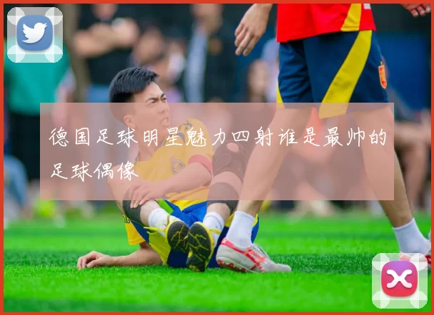 德国足球明星魅力四射谁是最帅的足球偶像