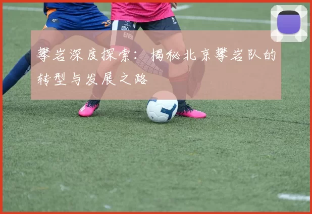 攀岩深度探索：揭秘北京攀岩队的转型与发展之路