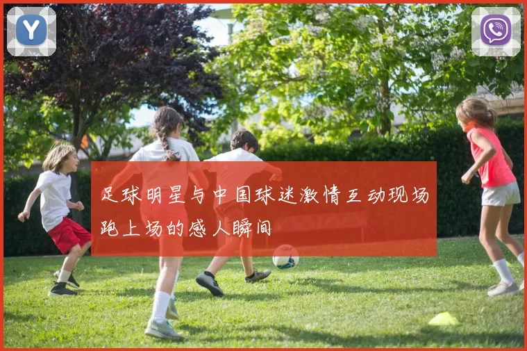 足球明星与中国球迷激情互动现场跑上场的感人瞬间