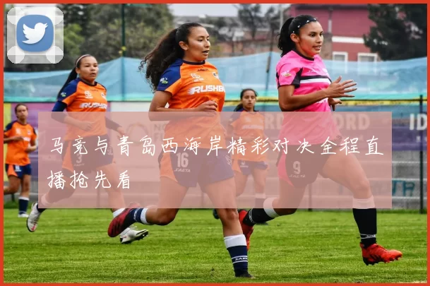 马竞与青岛西海岸精彩对决全程直播抢先看