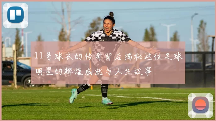 11号球衣的传奇背后揭秘这位足球明星的辉煌成就与人生故事