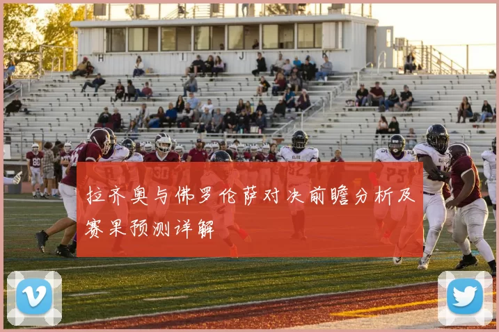 拉齐奥与佛罗伦萨对决前瞻分析及赛果预测详解