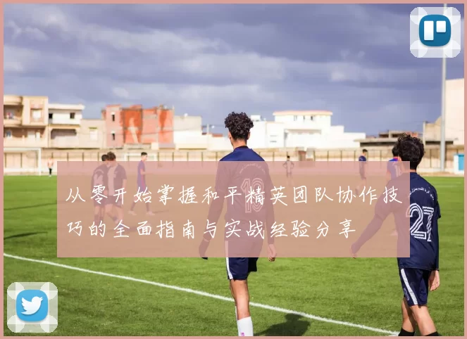 从零开始掌握和平精英团队协作技巧的全面指南与实战经验分享