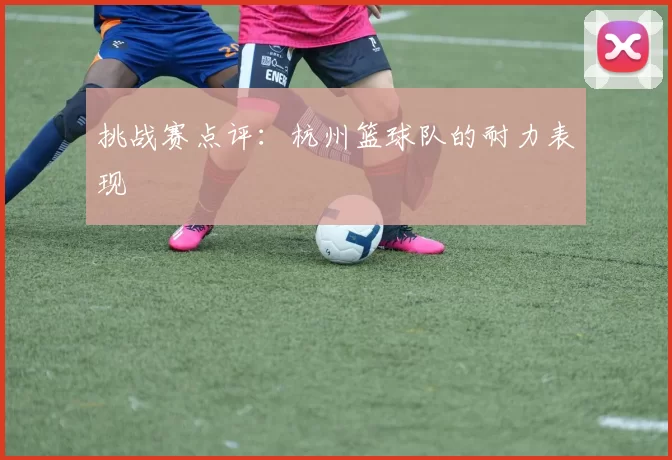 挑战赛点评：杭州篮球队的耐力表现