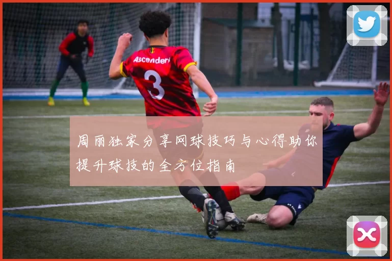 周丽独家分享网球技巧与心得助你提升球技的全方位指南