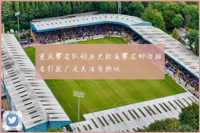 重庆攀岩队创历史新高攀岩耐力排名引发广泛关注与热议