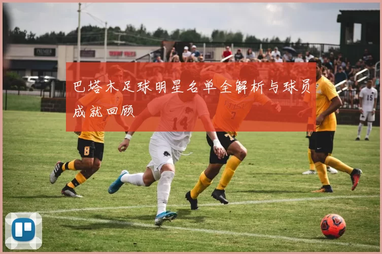 巴塔木足球明星名单全解析与球员成就回顾
