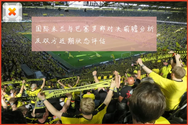 国际米兰与巴塞罗那对决前瞻分析及双方近期状态评估