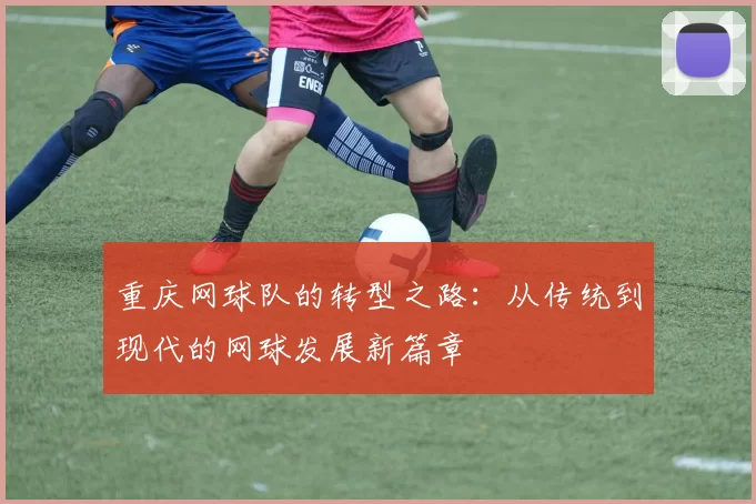 重庆网球队的转型之路：从传统到现代的网球发展新篇章