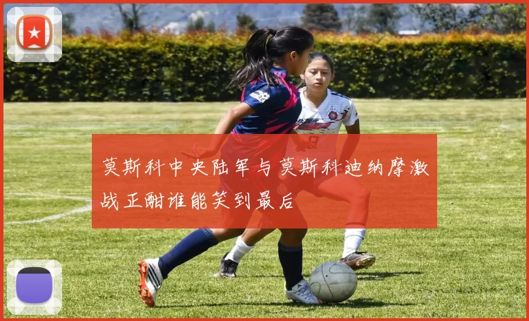 莫斯科中央陆军与莫斯科迪纳摩激战正酣谁能笑到最后