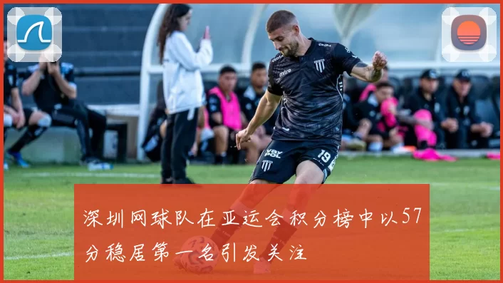 深圳网球队在亚运会积分榜中以57分稳居第一名引发关注