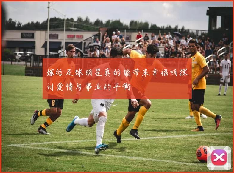 嫁给足球明星真的能带来幸福吗探讨爱情与事业的平衡