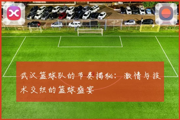 武汉篮球队的节奏揭秘：激情与技术交织的篮球盛宴