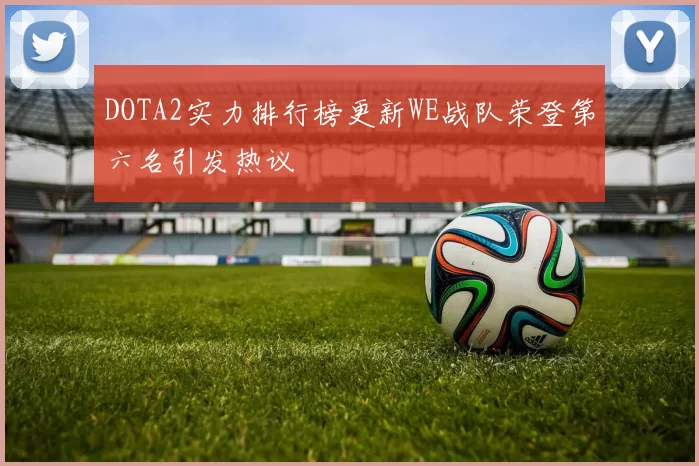 DOTA2实力排行榜更新WE战队荣登第六名引发热议