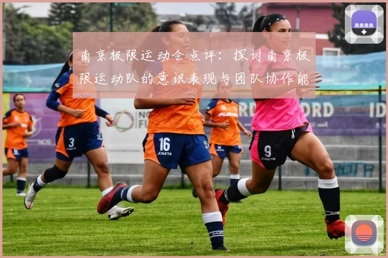 南京极限运动会点评：探讨南京极限运动队的意识表现与团队协作能力