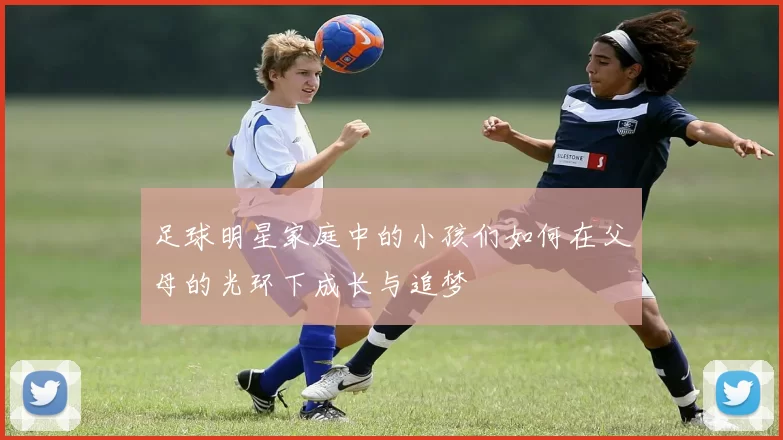 足球明星家庭中的小孩们如何在父母的光环下成长与追梦