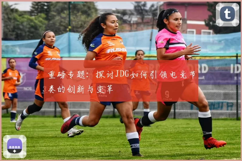 重磅专题：探讨JDG如何引领电竞节奏的创新与变革